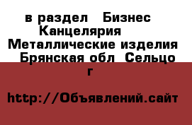  в раздел : Бизнес » Канцелярия »  » Металлические изделия . Брянская обл.,Сельцо г.